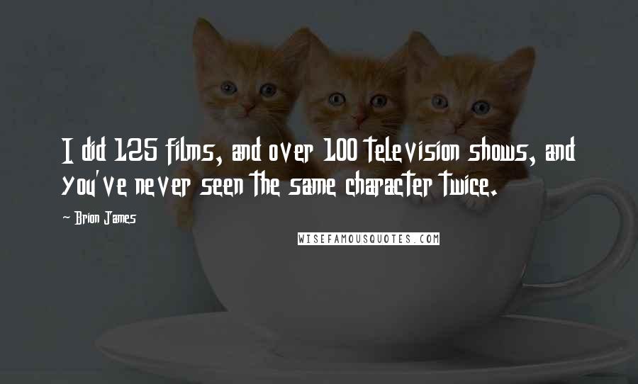 Brion James Quotes: I did 125 films, and over 100 television shows, and you've never seen the same character twice.