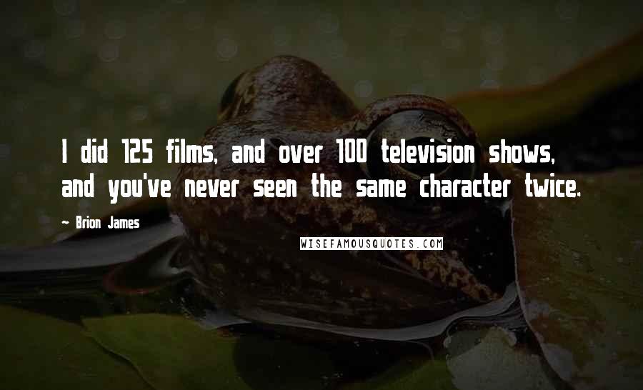 Brion James Quotes: I did 125 films, and over 100 television shows, and you've never seen the same character twice.