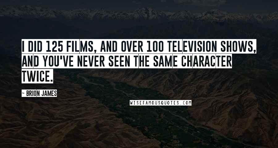 Brion James Quotes: I did 125 films, and over 100 television shows, and you've never seen the same character twice.