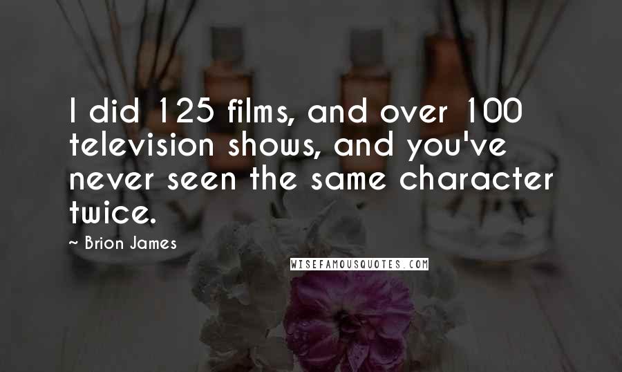 Brion James Quotes: I did 125 films, and over 100 television shows, and you've never seen the same character twice.