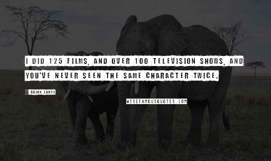 Brion James Quotes: I did 125 films, and over 100 television shows, and you've never seen the same character twice.