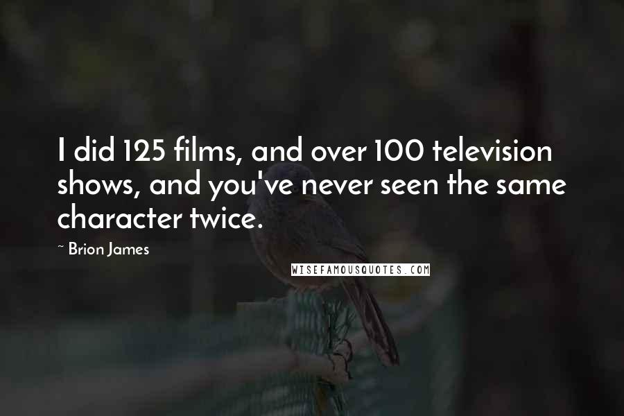 Brion James Quotes: I did 125 films, and over 100 television shows, and you've never seen the same character twice.