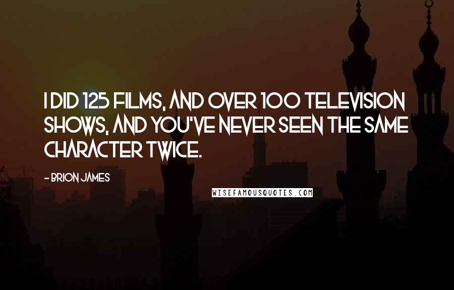 Brion James Quotes: I did 125 films, and over 100 television shows, and you've never seen the same character twice.