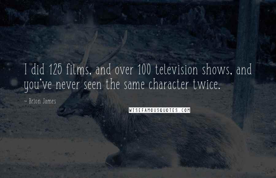 Brion James Quotes: I did 125 films, and over 100 television shows, and you've never seen the same character twice.