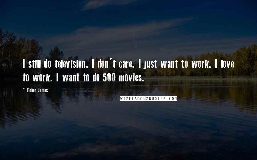 Brion James Quotes: I still do television. I don't care. I just want to work. I love to work. I want to do 500 movies.