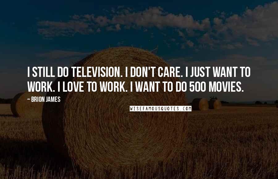 Brion James Quotes: I still do television. I don't care. I just want to work. I love to work. I want to do 500 movies.