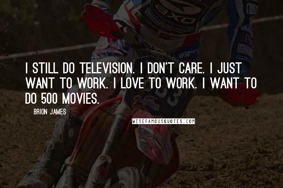 Brion James Quotes: I still do television. I don't care. I just want to work. I love to work. I want to do 500 movies.