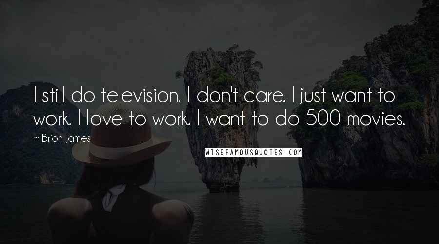 Brion James Quotes: I still do television. I don't care. I just want to work. I love to work. I want to do 500 movies.