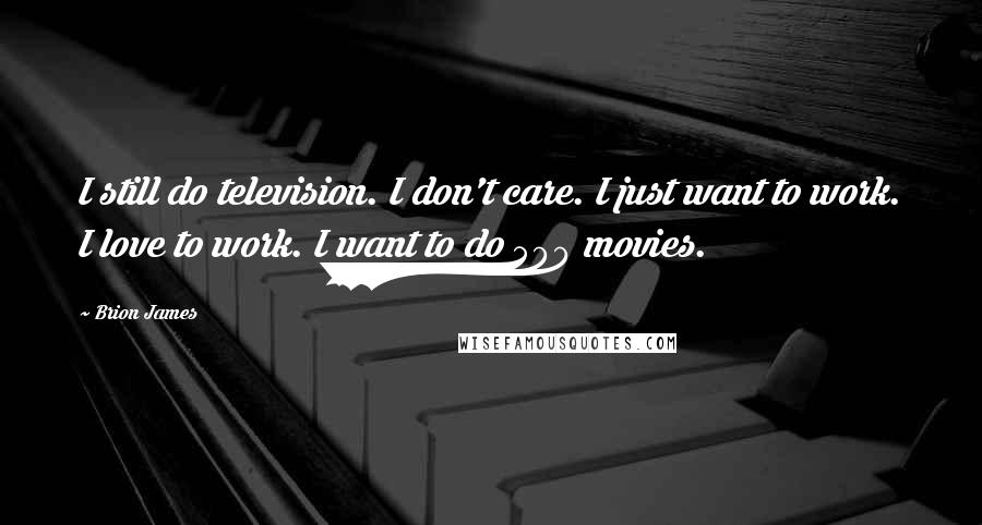 Brion James Quotes: I still do television. I don't care. I just want to work. I love to work. I want to do 500 movies.