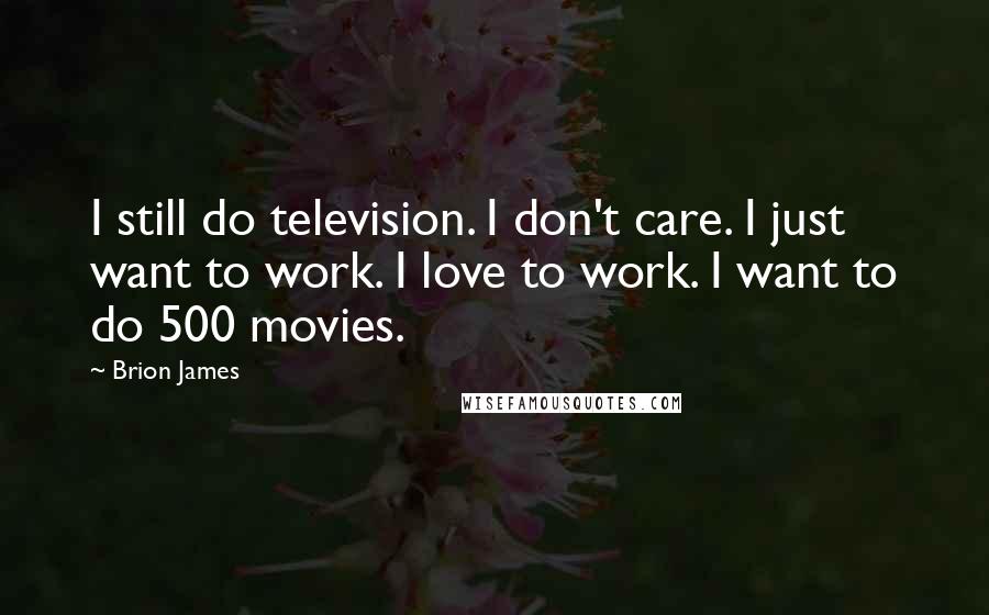 Brion James Quotes: I still do television. I don't care. I just want to work. I love to work. I want to do 500 movies.