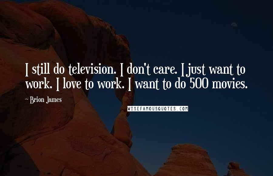 Brion James Quotes: I still do television. I don't care. I just want to work. I love to work. I want to do 500 movies.