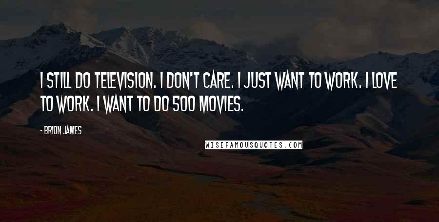 Brion James Quotes: I still do television. I don't care. I just want to work. I love to work. I want to do 500 movies.