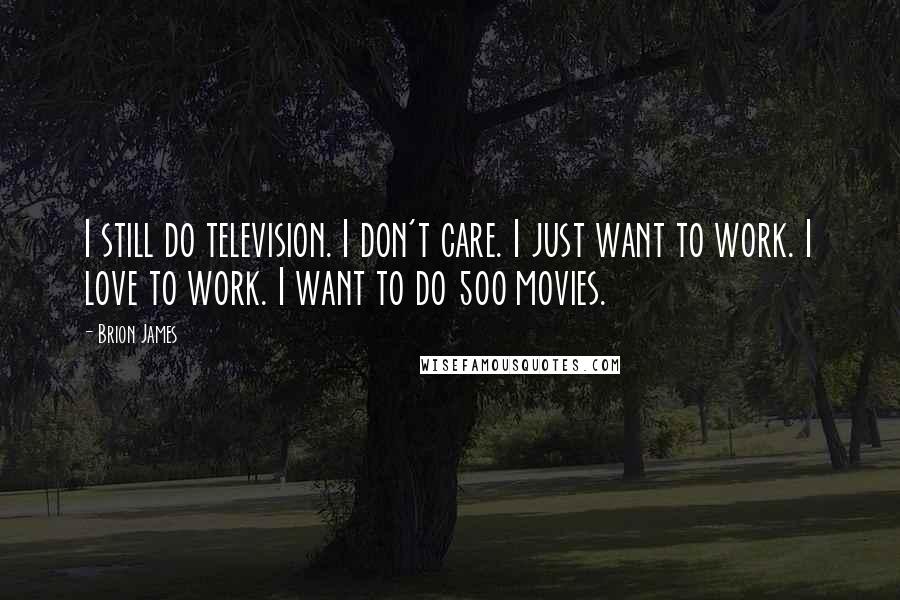 Brion James Quotes: I still do television. I don't care. I just want to work. I love to work. I want to do 500 movies.