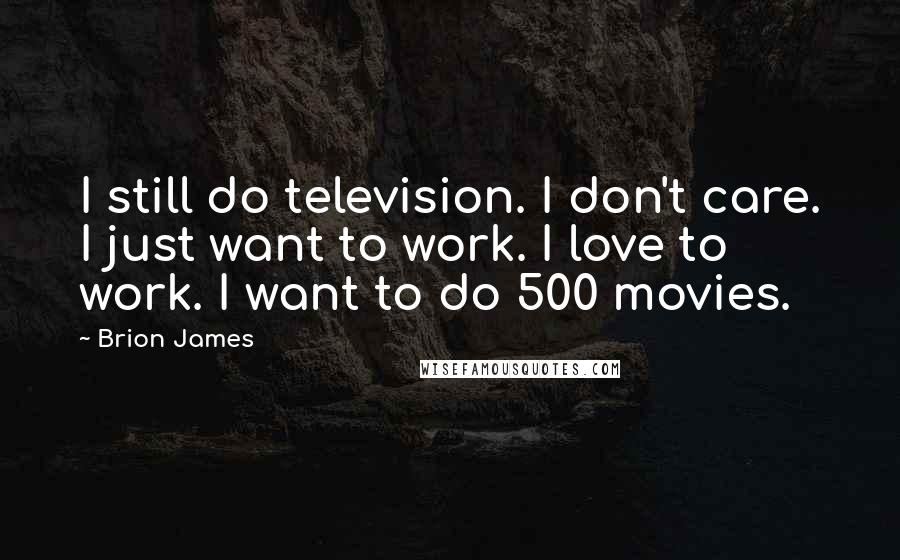 Brion James Quotes: I still do television. I don't care. I just want to work. I love to work. I want to do 500 movies.