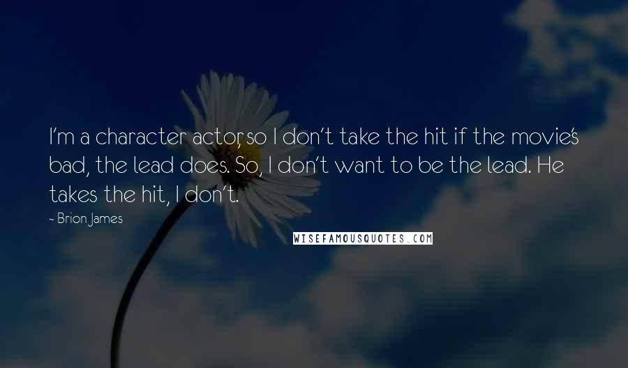 Brion James Quotes: I'm a character actor, so I don't take the hit if the movie's bad, the lead does. So, I don't want to be the lead. He takes the hit, I don't.