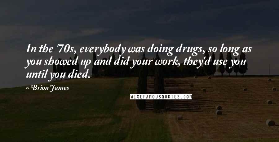 Brion James Quotes: In the '70s, everybody was doing drugs, so long as you showed up and did your work, they'd use you until you died.