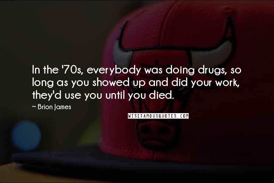 Brion James Quotes: In the '70s, everybody was doing drugs, so long as you showed up and did your work, they'd use you until you died.