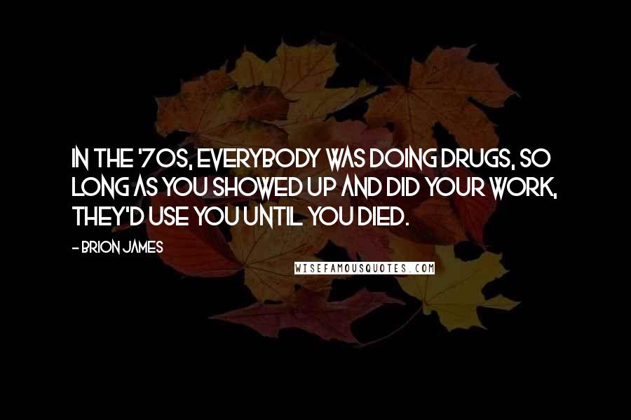 Brion James Quotes: In the '70s, everybody was doing drugs, so long as you showed up and did your work, they'd use you until you died.
