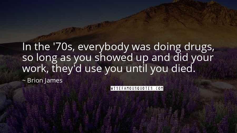 Brion James Quotes: In the '70s, everybody was doing drugs, so long as you showed up and did your work, they'd use you until you died.
