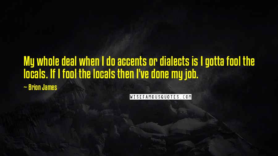 Brion James Quotes: My whole deal when I do accents or dialects is I gotta fool the locals. If I fool the locals then I've done my job.