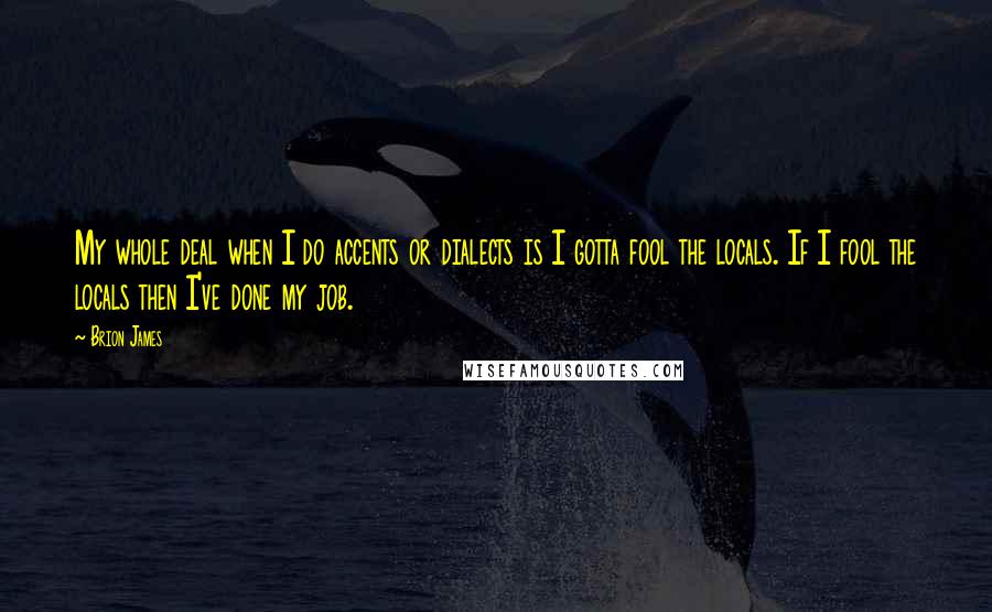 Brion James Quotes: My whole deal when I do accents or dialects is I gotta fool the locals. If I fool the locals then I've done my job.