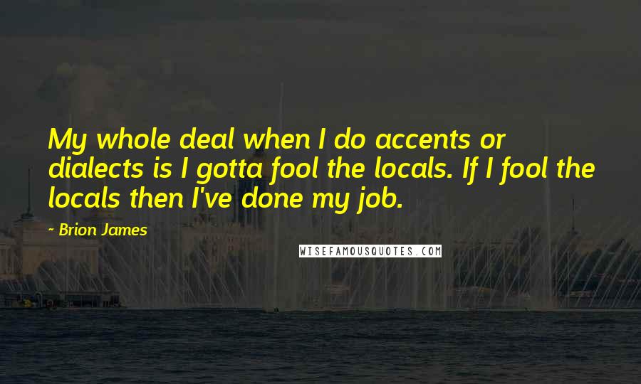 Brion James Quotes: My whole deal when I do accents or dialects is I gotta fool the locals. If I fool the locals then I've done my job.