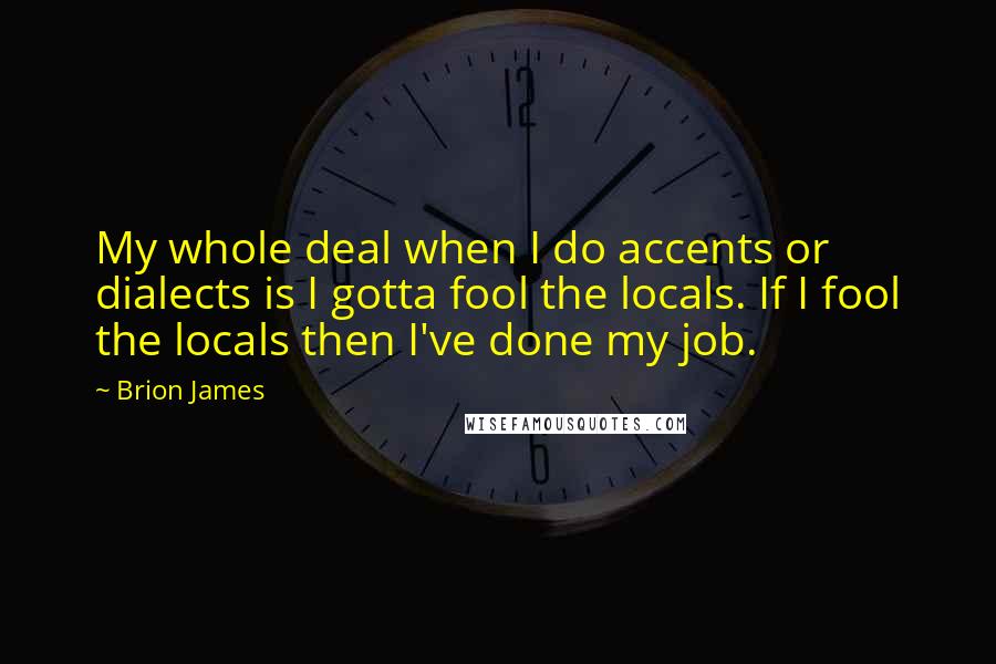 Brion James Quotes: My whole deal when I do accents or dialects is I gotta fool the locals. If I fool the locals then I've done my job.