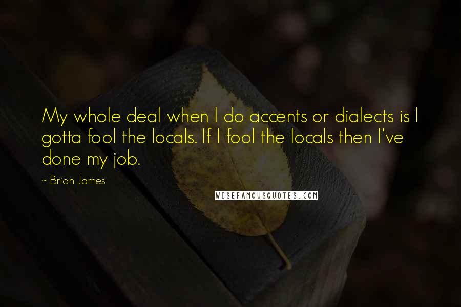 Brion James Quotes: My whole deal when I do accents or dialects is I gotta fool the locals. If I fool the locals then I've done my job.