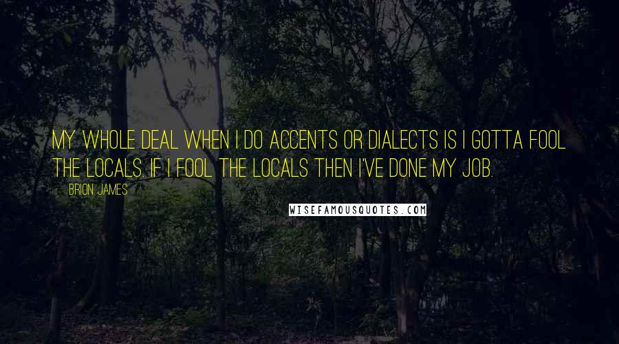 Brion James Quotes: My whole deal when I do accents or dialects is I gotta fool the locals. If I fool the locals then I've done my job.