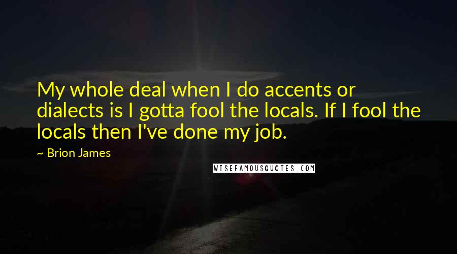 Brion James Quotes: My whole deal when I do accents or dialects is I gotta fool the locals. If I fool the locals then I've done my job.