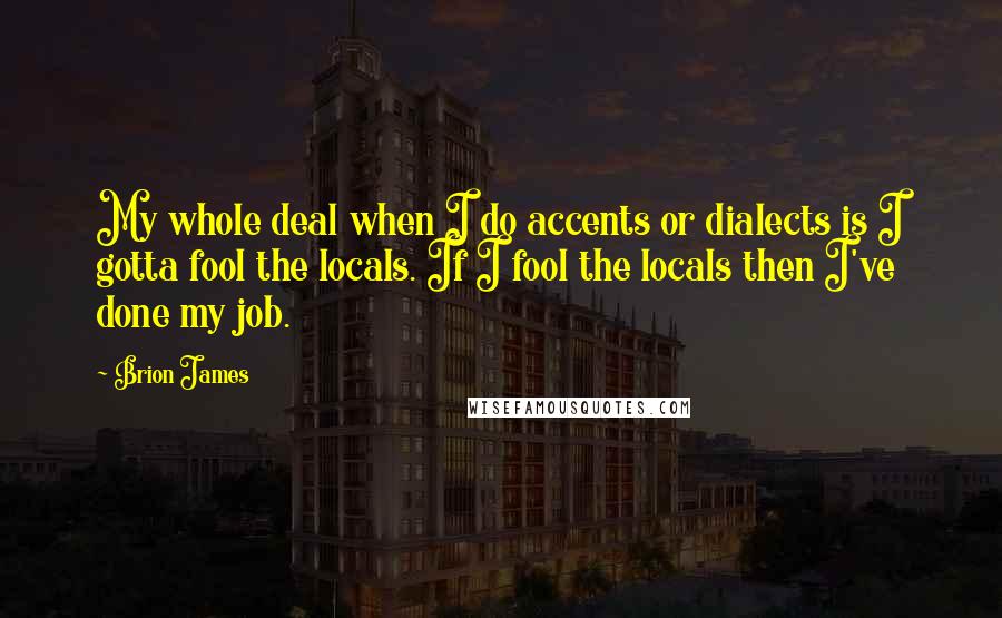 Brion James Quotes: My whole deal when I do accents or dialects is I gotta fool the locals. If I fool the locals then I've done my job.