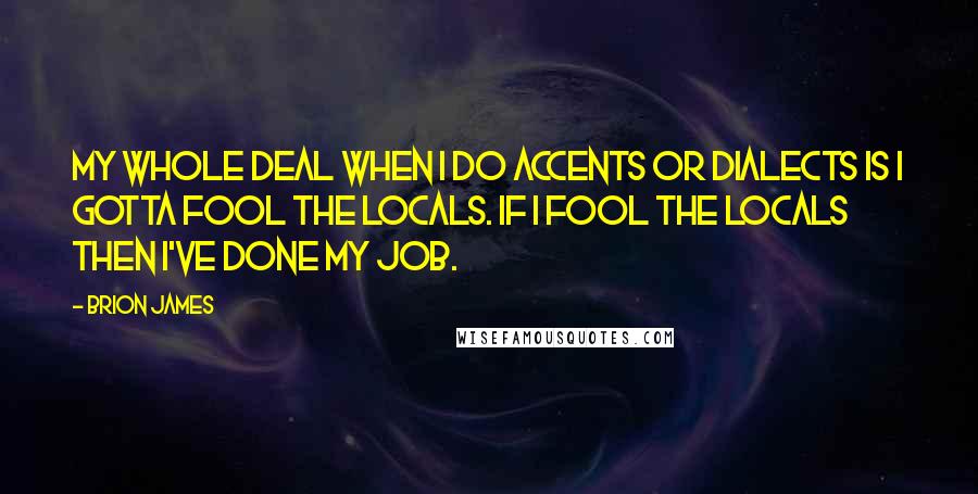 Brion James Quotes: My whole deal when I do accents or dialects is I gotta fool the locals. If I fool the locals then I've done my job.