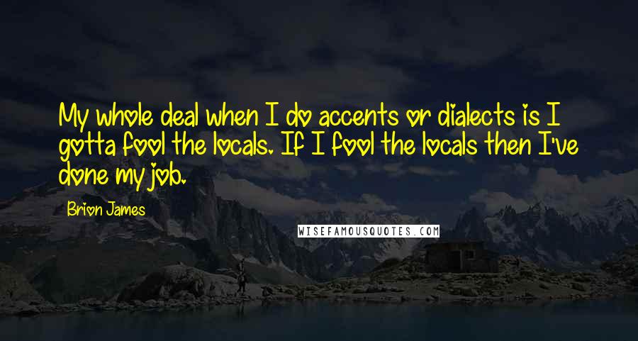 Brion James Quotes: My whole deal when I do accents or dialects is I gotta fool the locals. If I fool the locals then I've done my job.