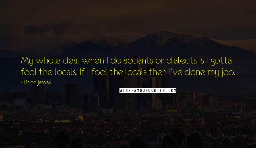 Brion James Quotes: My whole deal when I do accents or dialects is I gotta fool the locals. If I fool the locals then I've done my job.