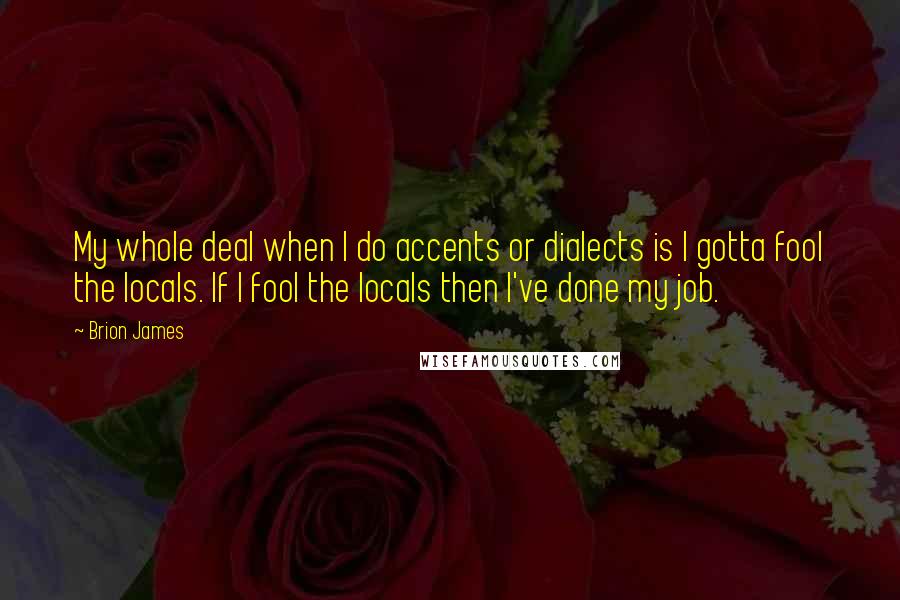 Brion James Quotes: My whole deal when I do accents or dialects is I gotta fool the locals. If I fool the locals then I've done my job.