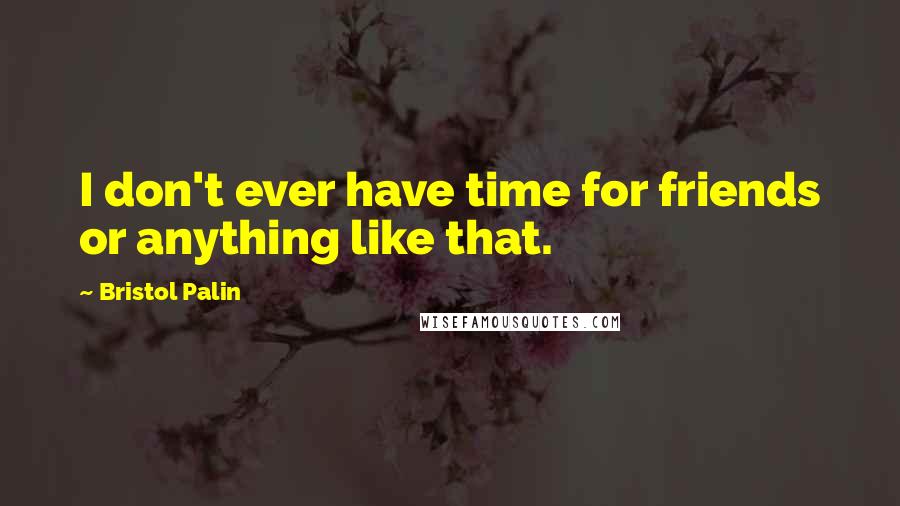 Bristol Palin Quotes: I don't ever have time for friends or anything like that.