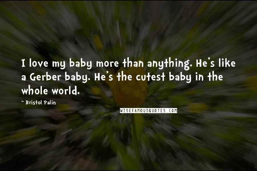 Bristol Palin Quotes: I love my baby more than anything. He's like a Gerber baby. He's the cutest baby in the whole world.