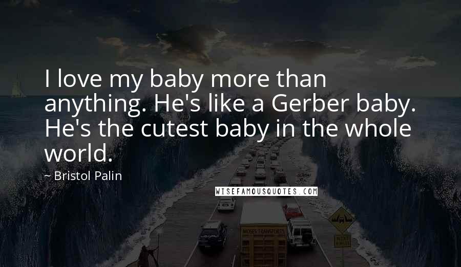 Bristol Palin Quotes: I love my baby more than anything. He's like a Gerber baby. He's the cutest baby in the whole world.