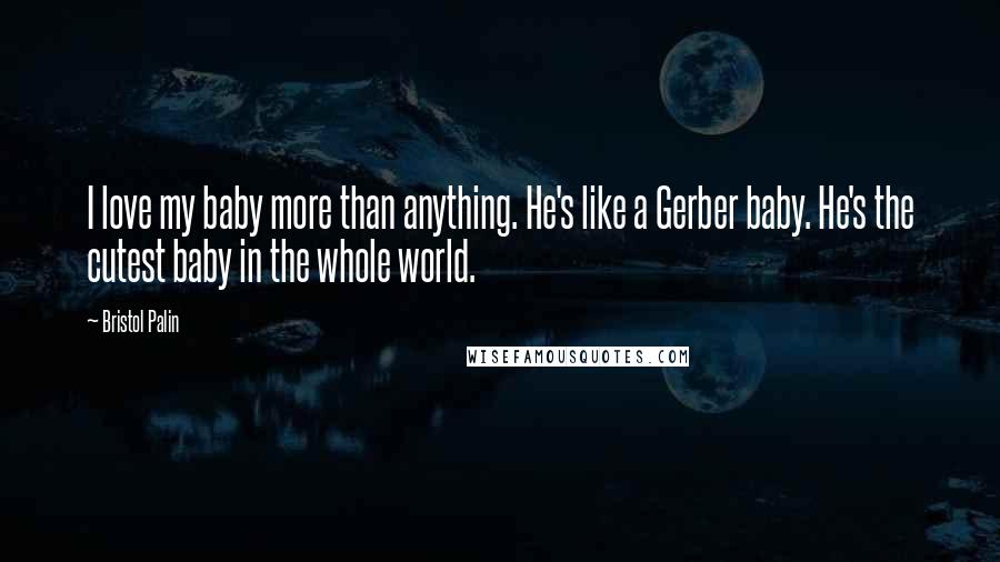 Bristol Palin Quotes: I love my baby more than anything. He's like a Gerber baby. He's the cutest baby in the whole world.