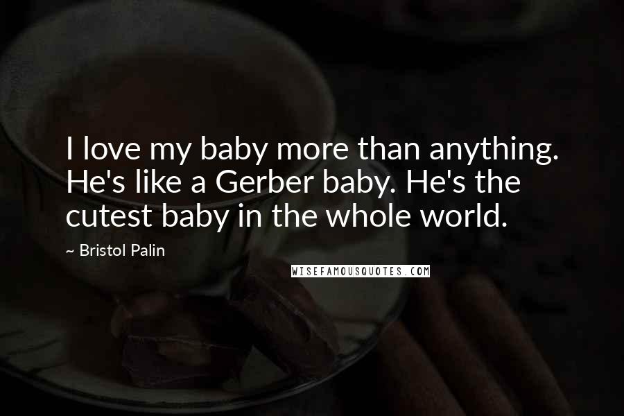 Bristol Palin Quotes: I love my baby more than anything. He's like a Gerber baby. He's the cutest baby in the whole world.