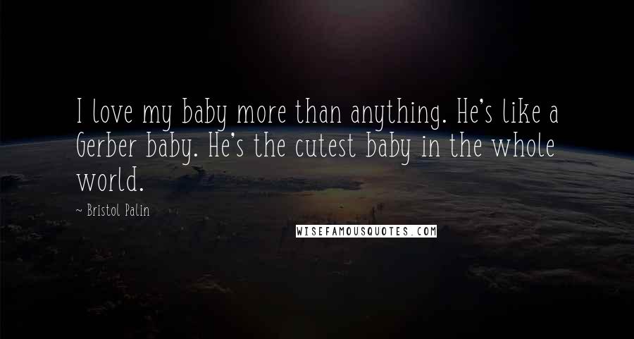 Bristol Palin Quotes: I love my baby more than anything. He's like a Gerber baby. He's the cutest baby in the whole world.