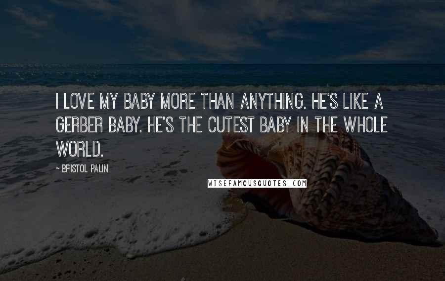 Bristol Palin Quotes: I love my baby more than anything. He's like a Gerber baby. He's the cutest baby in the whole world.