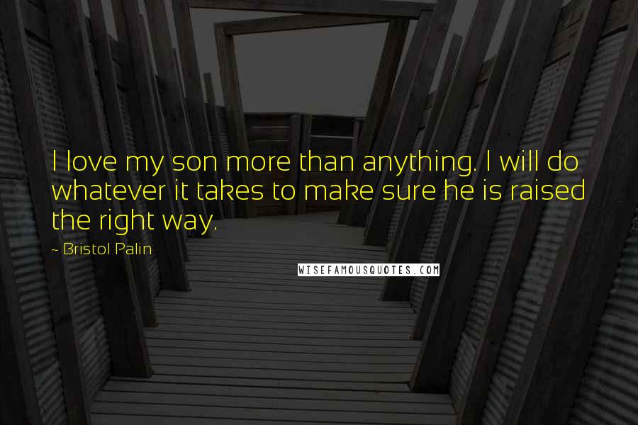 Bristol Palin Quotes: I love my son more than anything. I will do whatever it takes to make sure he is raised the right way.