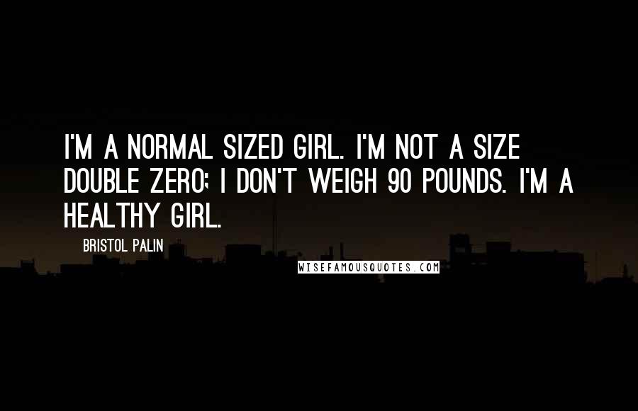 Bristol Palin Quotes: I'm a normal sized girl. I'm not a size double zero; I don't weigh 90 pounds. I'm a healthy girl.