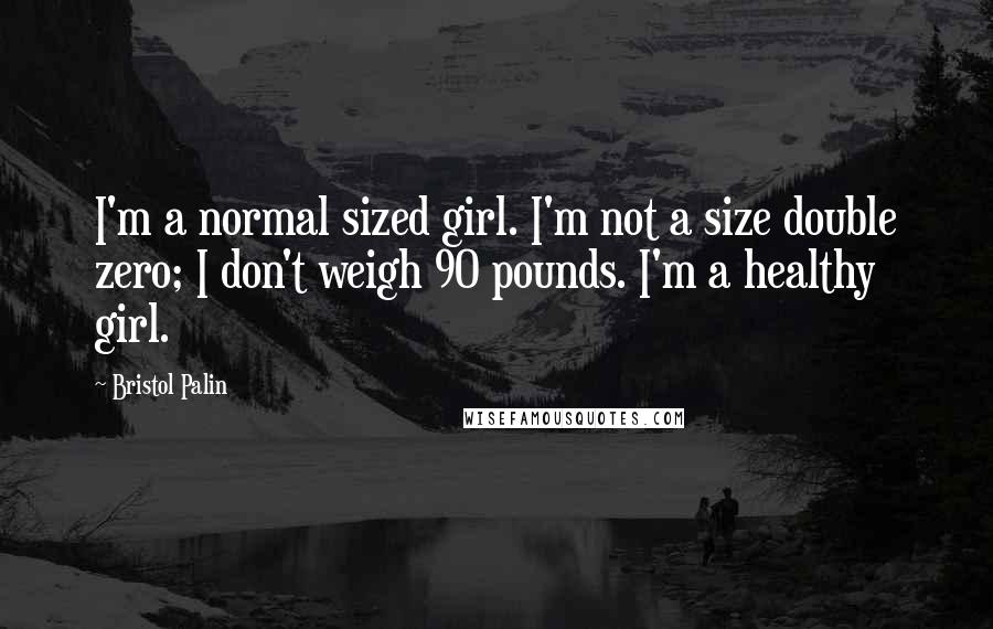 Bristol Palin Quotes: I'm a normal sized girl. I'm not a size double zero; I don't weigh 90 pounds. I'm a healthy girl.