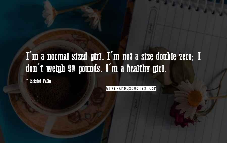 Bristol Palin Quotes: I'm a normal sized girl. I'm not a size double zero; I don't weigh 90 pounds. I'm a healthy girl.