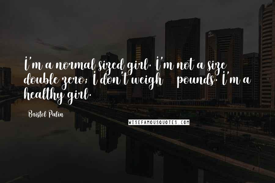 Bristol Palin Quotes: I'm a normal sized girl. I'm not a size double zero; I don't weigh 90 pounds. I'm a healthy girl.