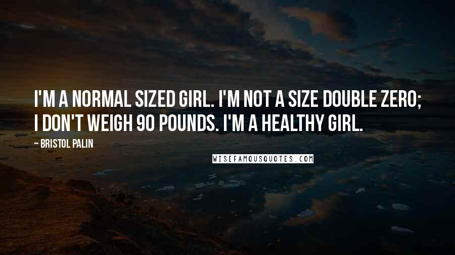 Bristol Palin Quotes: I'm a normal sized girl. I'm not a size double zero; I don't weigh 90 pounds. I'm a healthy girl.