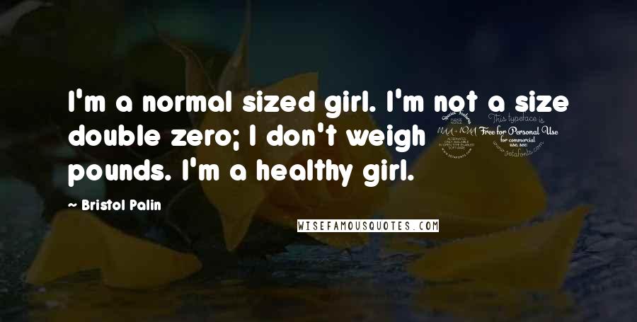 Bristol Palin Quotes: I'm a normal sized girl. I'm not a size double zero; I don't weigh 90 pounds. I'm a healthy girl.