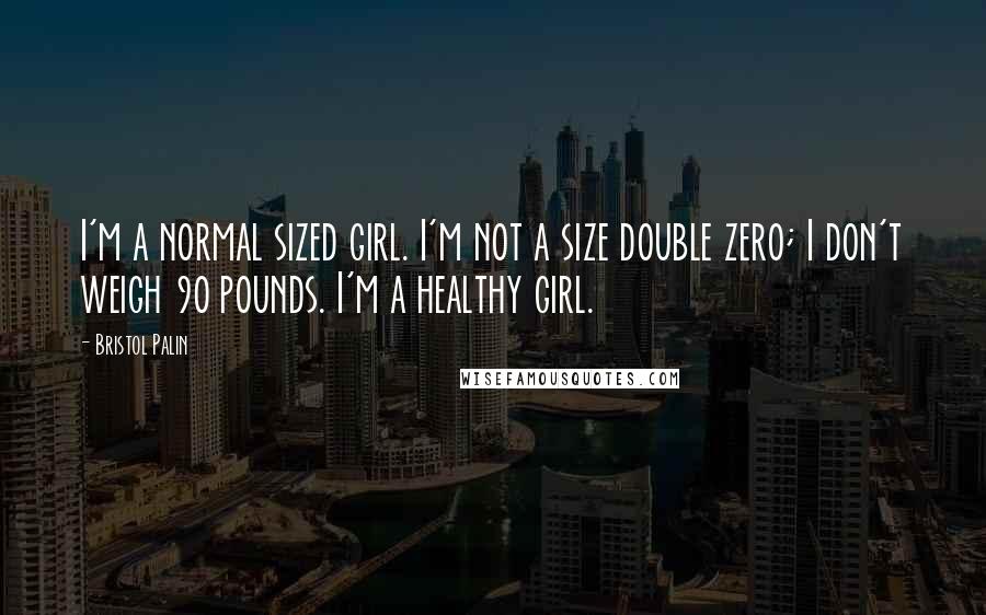 Bristol Palin Quotes: I'm a normal sized girl. I'm not a size double zero; I don't weigh 90 pounds. I'm a healthy girl.